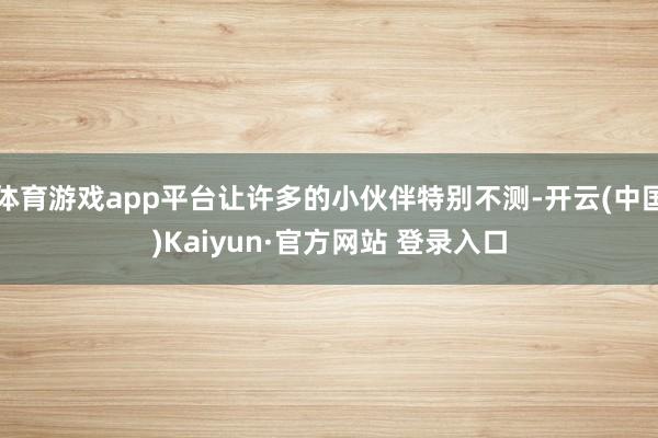 体育游戏app平台让许多的小伙伴特别不测-开云(中国)Kaiyun·官方网站 登录入口