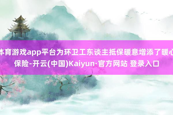 体育游戏app平台为环卫工东谈主抵保暖意增添了暖心保险-开云(中国)Kaiyun·官方网站 登录入口