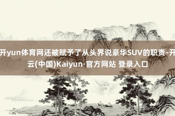 开yun体育网还被赋予了从头界说豪华SUV的职责-开云(中国)Kaiyun·官方网站 登录入口