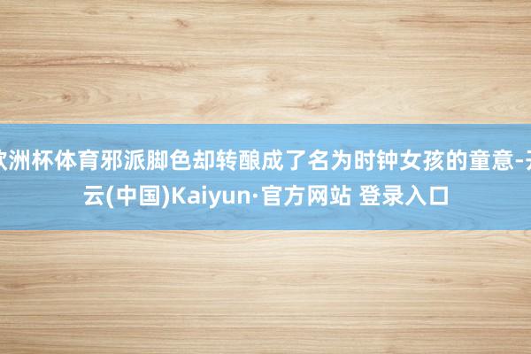欧洲杯体育邪派脚色却转酿成了名为时钟女孩的童意-开云(中国)Kaiyun·官方网站 登录入口