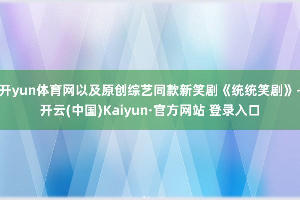 开yun体育网以及原创综艺同款新笑剧《统统笑剧》-开云(中国)Kaiyun·官方网站 登录入口
