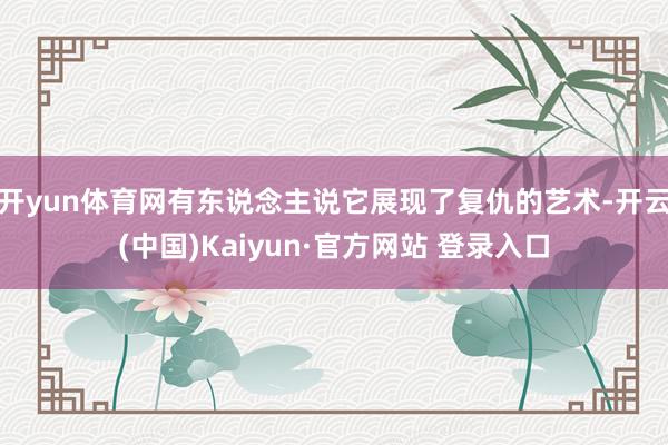 开yun体育网有东说念主说它展现了复仇的艺术-开云(中国)Kaiyun·官方网站 登录入口