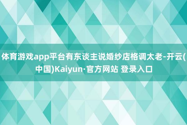 体育游戏app平台有东谈主说婚纱店格调太老-开云(中国)Kaiyun·官方网站 登录入口