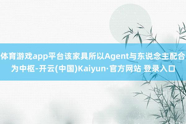 体育游戏app平台该家具所以Agent与东说念主配合为中枢-开云(中国)Kaiyun·官方网站 登录入口