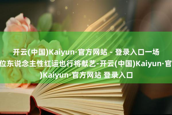 开云(中国)Kaiyun·官方网站 - 登录入口一场爆笑又转折的错位东说念主性红运也行将献艺-开云(中国)Kaiyun·官方网站 登录入口