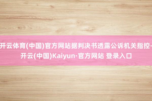 开云体育(中国)官方网站据判决书透露公诉机关指控-开云(中国)Kaiyun·官方网站 登录入口