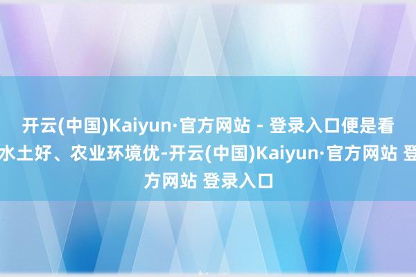 开云(中国)Kaiyun·官方网站 - 登录入口便是看中这里水土好、农业环境优-开云(中国)Kaiyun·官方网站 登录入口