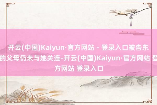 开云(中国)Kaiyun·官方网站 - 登录入口被告东说念主的父母仍未与她关连-开云(中国)Kaiyun·官方网站 登录入口