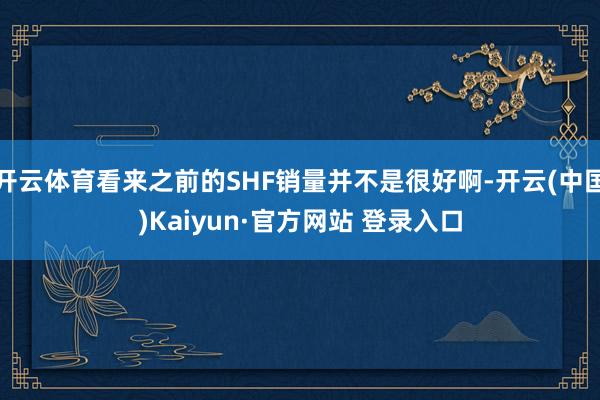 开云体育看来之前的SHF销量并不是很好啊-开云(中国)Kaiyun·官方网站 登录入口