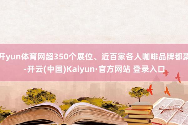 开yun体育网超350个展位、近百家各人咖啡品牌都聚-开云(中国)Kaiyun·官方网站 登录入口