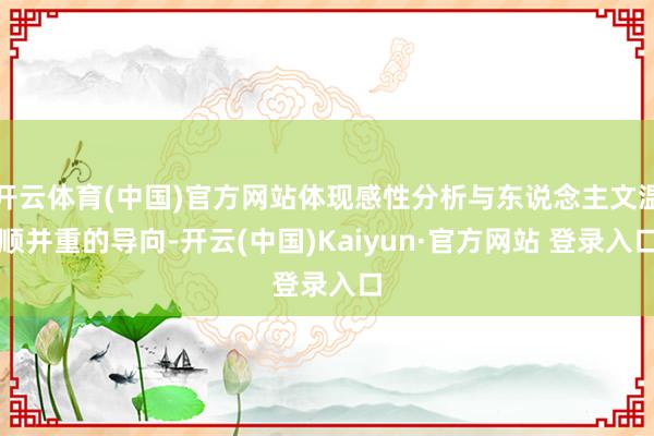 开云体育(中国)官方网站体现感性分析与东说念主文温顺并重的导向-开云(中国)Kaiyun·官方网站 登录入口