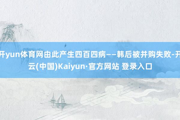 开yun体育网由此产生四百四病——韩后被并购失败-开云(中国)Kaiyun·官方网站 登录入口