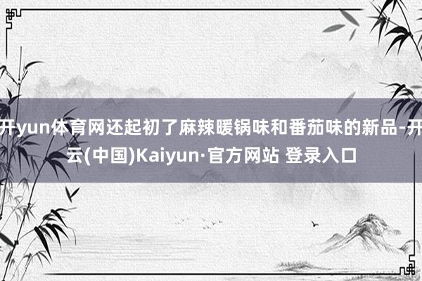 开yun体育网还起初了麻辣暖锅味和番茄味的新品-开云(中国)Kaiyun·官方网站 登录入口