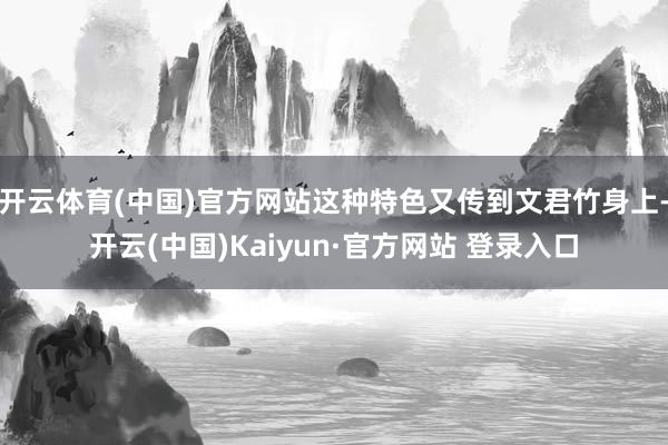 开云体育(中国)官方网站这种特色又传到文君竹身上-开云(中国)Kaiyun·官方网站 登录入口