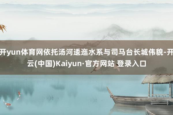 开yun体育网依托汤河逶迤水系与司马台长城伟貌-开云(中国)Kaiyun·官方网站 登录入口