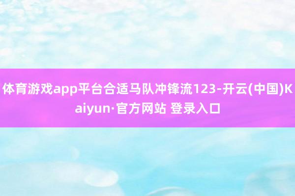 体育游戏app平台合适马队冲锋流123-开云(中国)Kaiyun·官方网站 登录入口