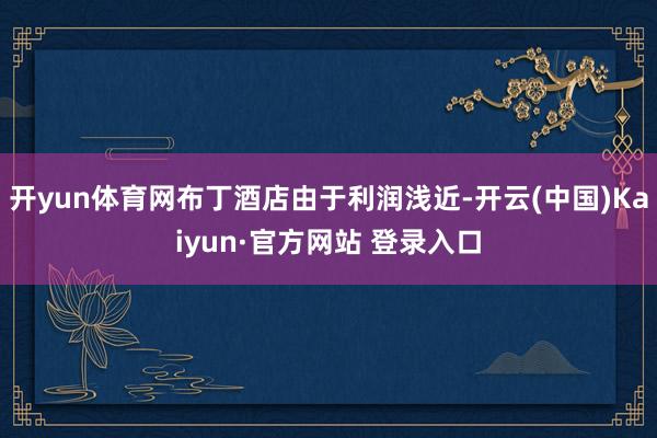 开yun体育网布丁酒店由于利润浅近-开云(中国)Kaiyun·官方网站 登录入口