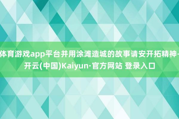 体育游戏app平台并用涂滩造城的故事请安开拓精神-开云(中国)Kaiyun·官方网站 登录入口
