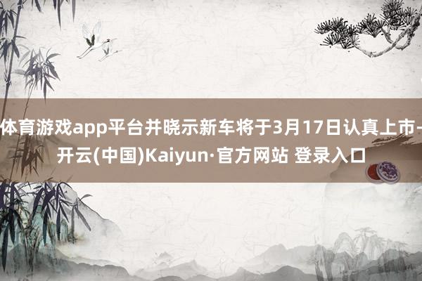 体育游戏app平台并晓示新车将于3月17日认真上市-开云(中国)Kaiyun·官方网站 登录入口