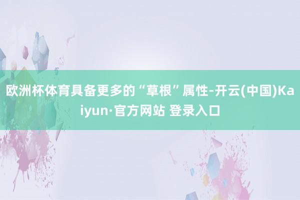 欧洲杯体育具备更多的“草根”属性-开云(中国)Kaiyun·官方网站 登录入口