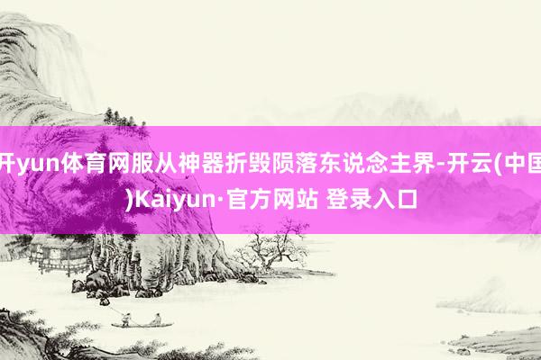 开yun体育网服从神器折毁陨落东说念主界-开云(中国)Kaiyun·官方网站 登录入口