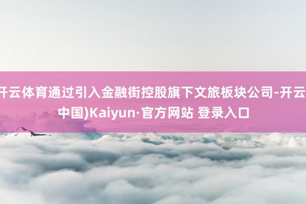 开云体育通过引入金融街控股旗下文旅板块公司-开云(中国)Kaiyun·官方网站 登录入口