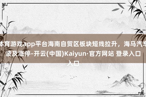体育游戏app平台海南自贸区板块短线拉升，海马汽车波及涨停-开云(中国)Kaiyun·官方网站 登录入口