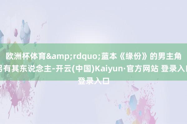欧洲杯体育&rdquo;蓝本《缘份》的男主角另有其东说念主-开云(中国)Kaiyun·官方网站 登录入口