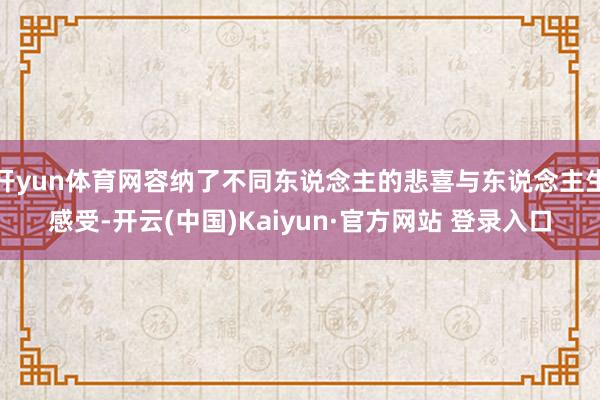 开yun体育网容纳了不同东说念主的悲喜与东说念主生感受-开云(中国)Kaiyun·官方网站 登录入口