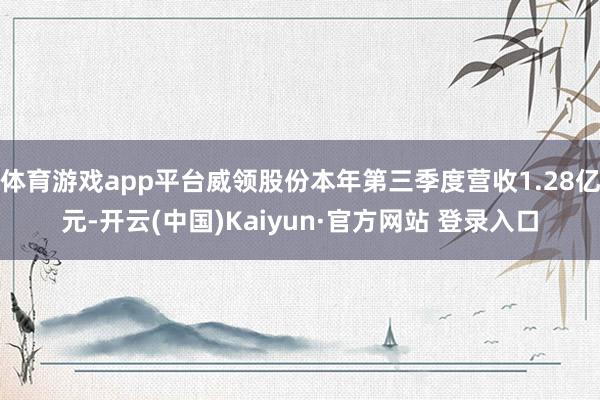 体育游戏app平台威领股份本年第三季度营收1.28亿元-开云(中国)Kaiyun·官方网站 登录入口