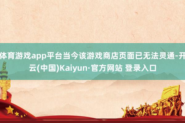 体育游戏app平台当今该游戏商店页面已无法灵通-开云(中国)Kaiyun·官方网站 登录入口