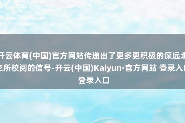 开云体育(中国)官方网站传递出了更多更积极的深远北交所校阅的信号-开云(中国)Kaiyun·官方网站 登录入口