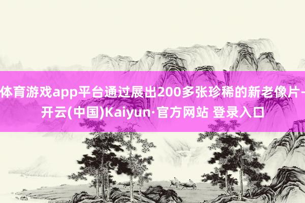 体育游戏app平台通过展出200多张珍稀的新老像片-开云(中国)Kaiyun·官方网站 登录入口