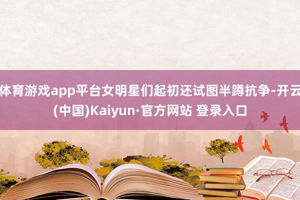 体育游戏app平台女明星们起初还试图半蹲抗争-开云(中国)Kaiyun·官方网站 登录入口
