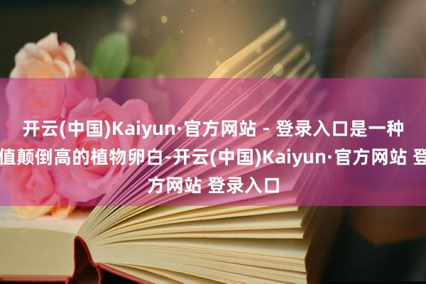 开云(中国)Kaiyun·官方网站 - 登录入口是一种食用价值颠倒高的植物卵白-开云(中国)Kaiyun·官方网站 登录入口