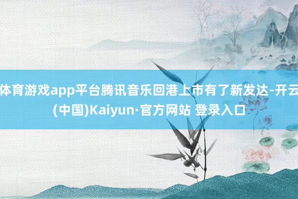 体育游戏app平台腾讯音乐回港上市有了新发达-开云(中国)Kaiyun·官方网站 登录入口