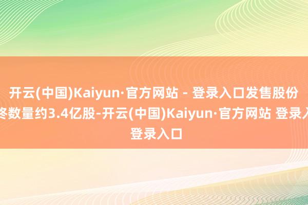 开云(中国)Kaiyun·官方网站 - 登录入口发售股份最终数量约3.4亿股-开云(中国)Kaiyun·官方网站 登录入口
