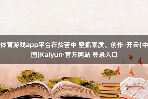 体育游戏app平台在贫苦中 坚抓素质、创作-开云(中国)Kaiyun·官方网站 登录入口