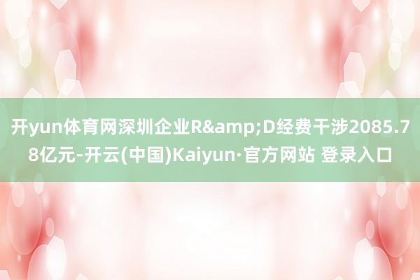 开yun体育网深圳企业R&D经费干涉2085.78亿元-开云(中国)Kaiyun·官方网站 登录入口