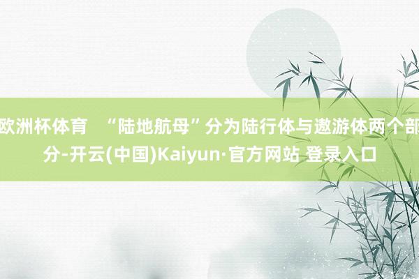 欧洲杯体育 “陆地航母”分为陆行体与遨游体两个部分-开云(中国)Kaiyun·官方网站 登录入口