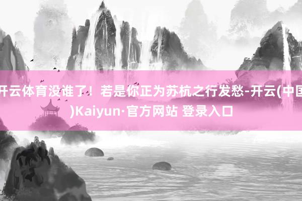 开云体育没谁了!若是你正为苏杭之行发愁-开云(中国)Kaiyun·官方网站 登录入口
