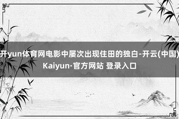 开yun体育网电影中屡次出现住田的独白-开云(中国)Kaiyun·官方网站 登录入口
