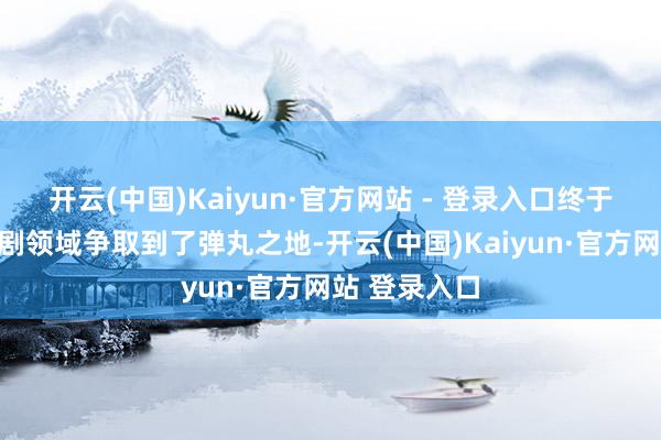 开云(中国)Kaiyun·官方网站 - 登录入口终于为我方在笑剧领域争取到了弹丸之地-开云(中国)Kaiyun·官方网站 登录入口