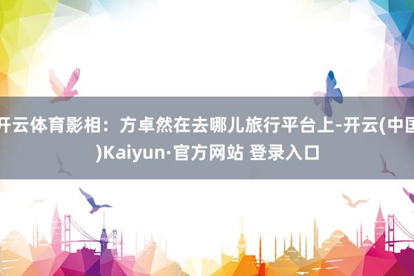 开云体育影相:方卓然在去哪儿旅行平台上-开云(中国)Kaiyun·官方网站 登录入口