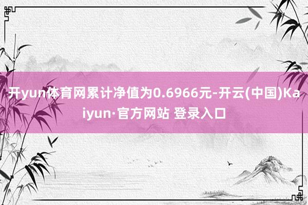 开yun体育网累计净值为0.6966元-开云(中国)Kaiyun·官方网站 登录入口