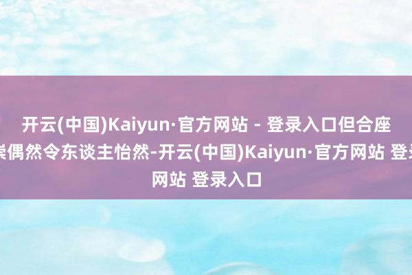 开云(中国)Kaiyun·官方网站 - 登录入口但合座的推崇偶然令东谈主怡然-开云(中国)Kaiyun·官方网站 登录入口