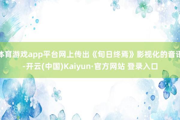 体育游戏app平台网上传出《旬日终焉》影视化的音讯-开云(中国)Kaiyun·官方网站 登录入口