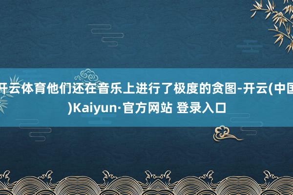 开云体育他们还在音乐上进行了极度的贪图-开云(中国)Kaiyun·官方网站 登录入口
