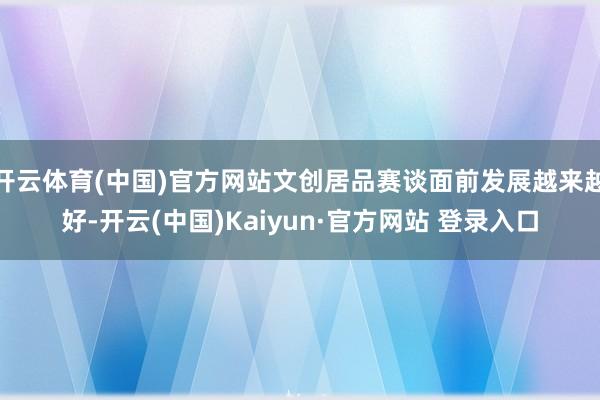 开云体育(中国)官方网站文创居品赛谈面前发展越来越好-开云(中国)Kaiyun·官方网站 登录入口