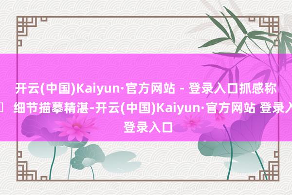 开云(中国)Kaiyun·官方网站 - 登录入口抓感称心✅ 细节描摹精湛-开云(中国)Kaiyun·官方网站 登录入口